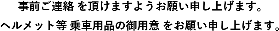 事前ご連絡 を頂けますようお願い申し上げます。ヘルメット等 乗車用品の御用意 をお願い申し上げます。